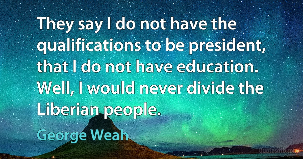 They say I do not have the qualifications to be president, that I do not have education. Well, I would never divide the Liberian people. (George Weah)