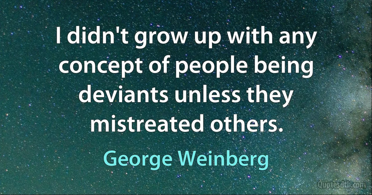 I didn't grow up with any concept of people being deviants unless they mistreated others. (George Weinberg)