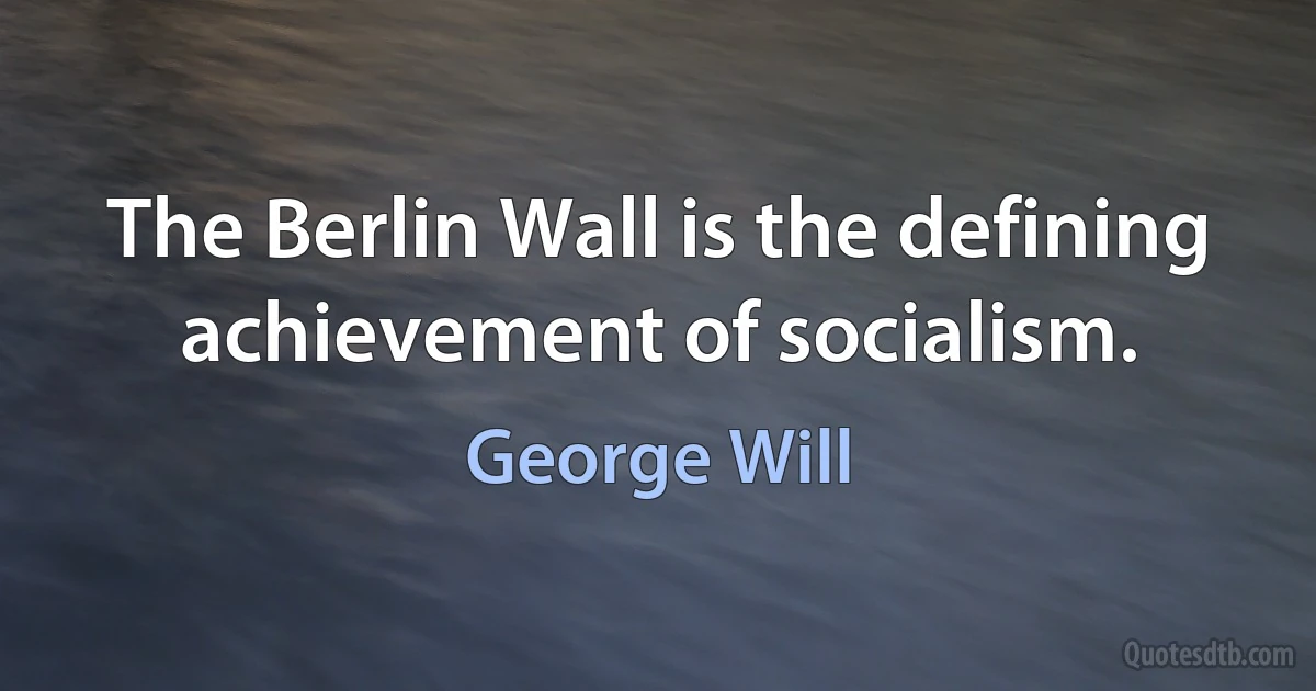 The Berlin Wall is the defining achievement of socialism. (George Will)