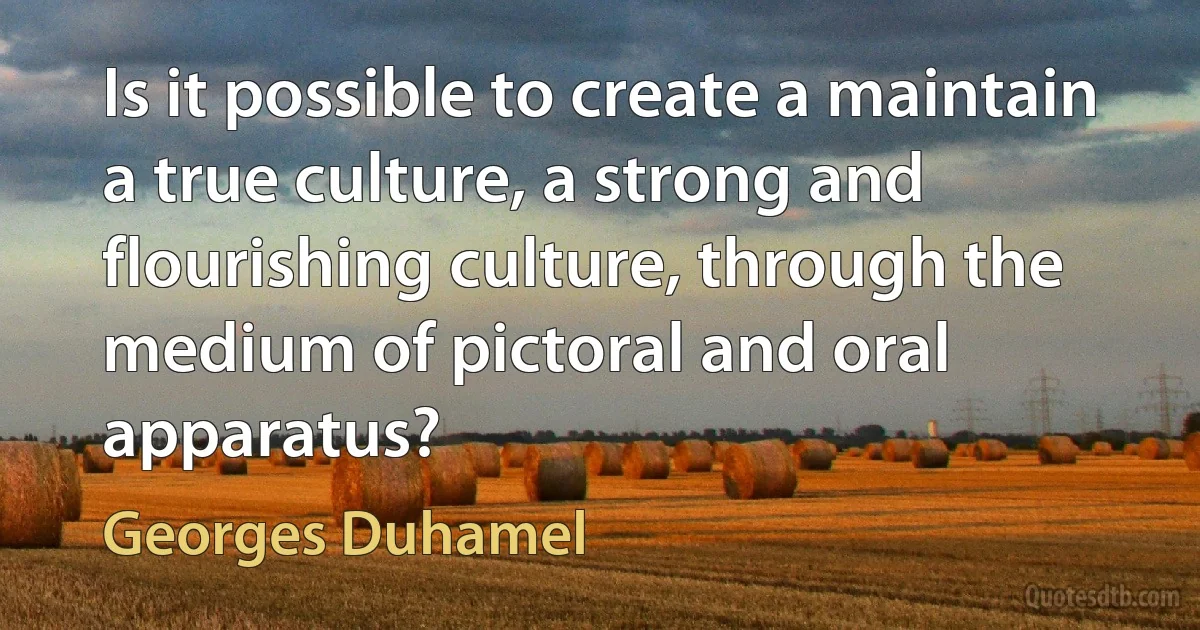 Is it possible to create a maintain a true culture, a strong and flourishing culture, through the medium of pictoral and oral apparatus? (Georges Duhamel)