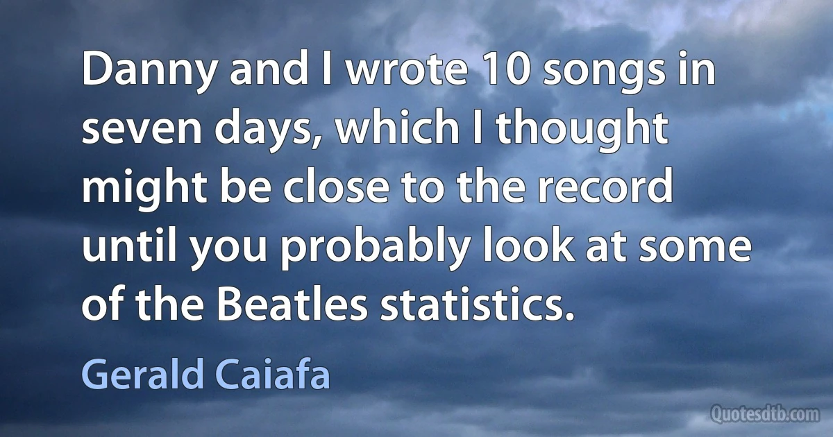 Danny and I wrote 10 songs in seven days, which I thought might be close to the record until you probably look at some of the Beatles statistics. (Gerald Caiafa)