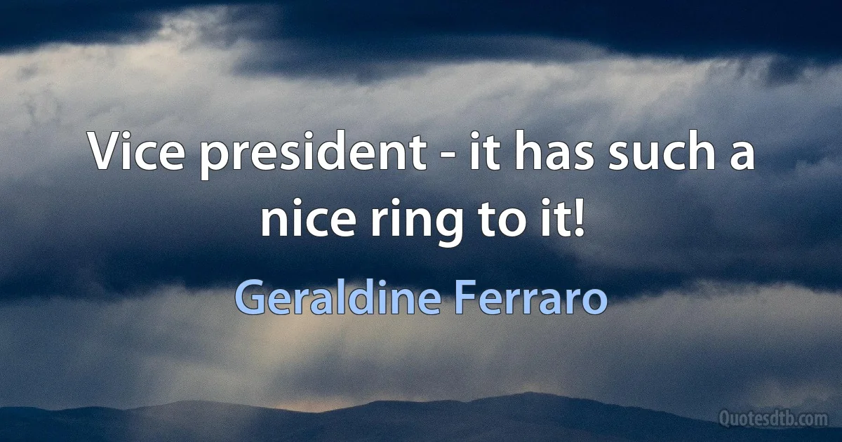 Vice president - it has such a nice ring to it! (Geraldine Ferraro)