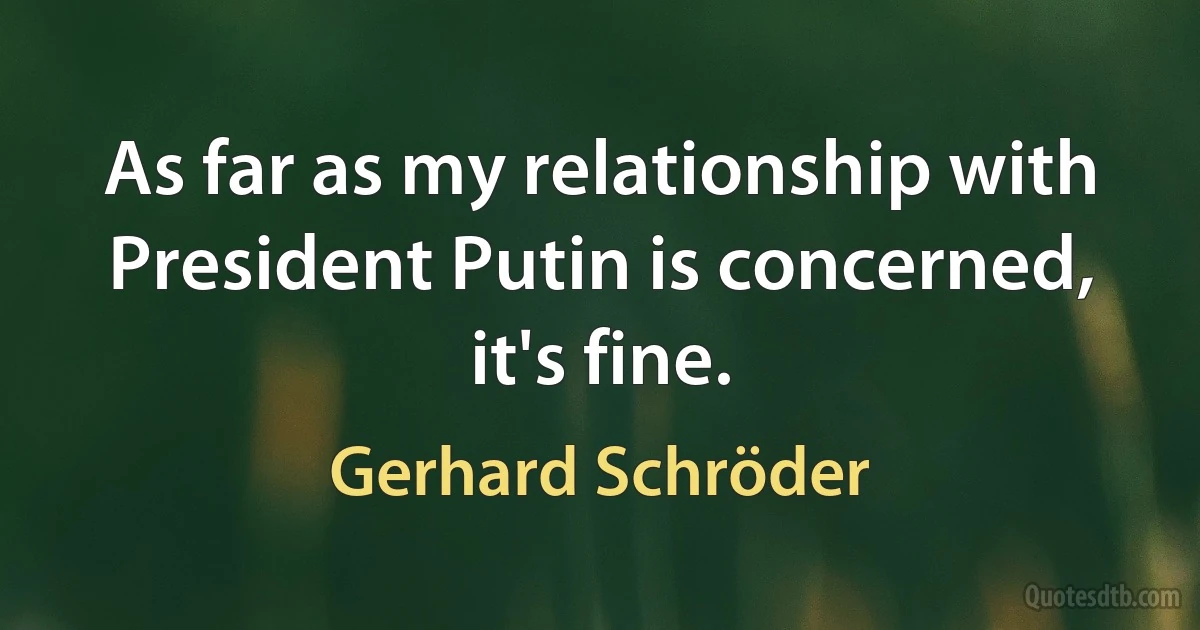 As far as my relationship with President Putin is concerned, it's fine. (Gerhard Schröder)