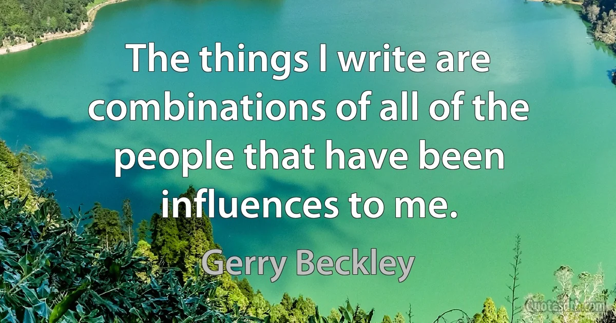 The things I write are combinations of all of the people that have been influences to me. (Gerry Beckley)