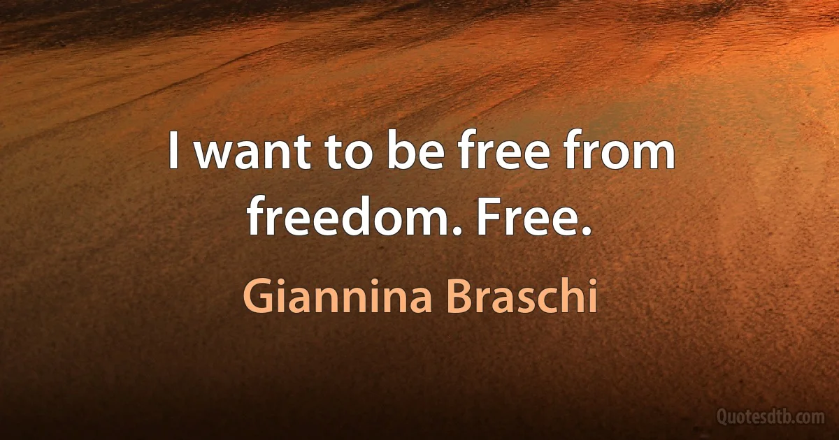 I want to be free from freedom. Free. (Giannina Braschi)