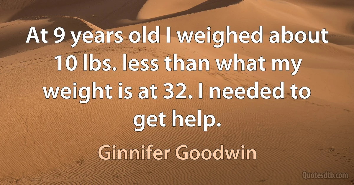 At 9 years old I weighed about 10 lbs. less than what my weight is at 32. I needed to get help. (Ginnifer Goodwin)