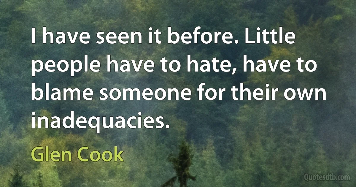 I have seen it before. Little people have to hate, have to blame someone for their own inadequacies. (Glen Cook)