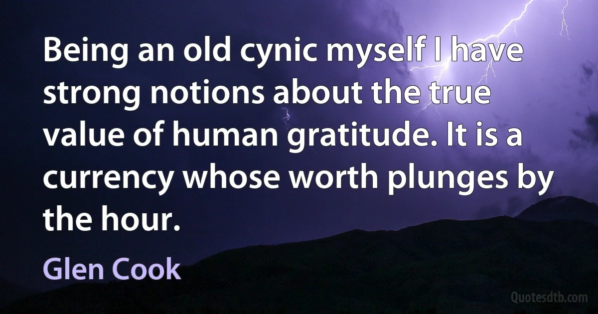 Being an old cynic myself I have strong notions about the true value of human gratitude. It is a currency whose worth plunges by the hour. (Glen Cook)