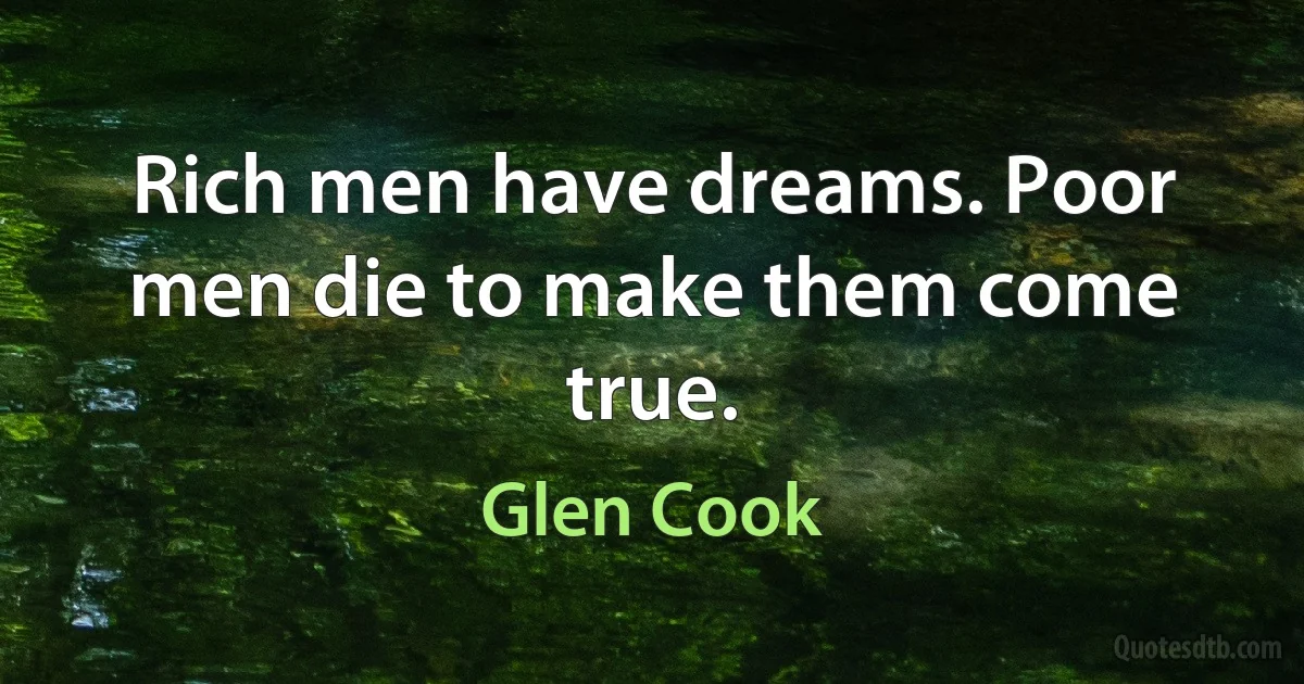 Rich men have dreams. Poor men die to make them come true. (Glen Cook)