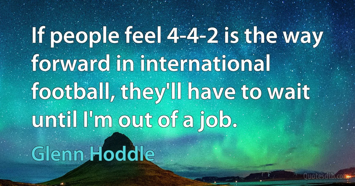 If people feel 4-4-2 is the way forward in international football, they'll have to wait until I'm out of a job. (Glenn Hoddle)