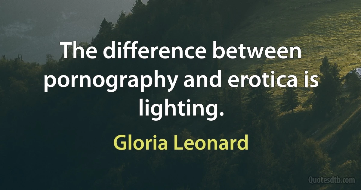 The difference between pornography and erotica is lighting. (Gloria Leonard)