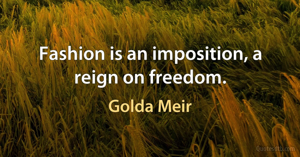 Fashion is an imposition, a reign on freedom. (Golda Meir)