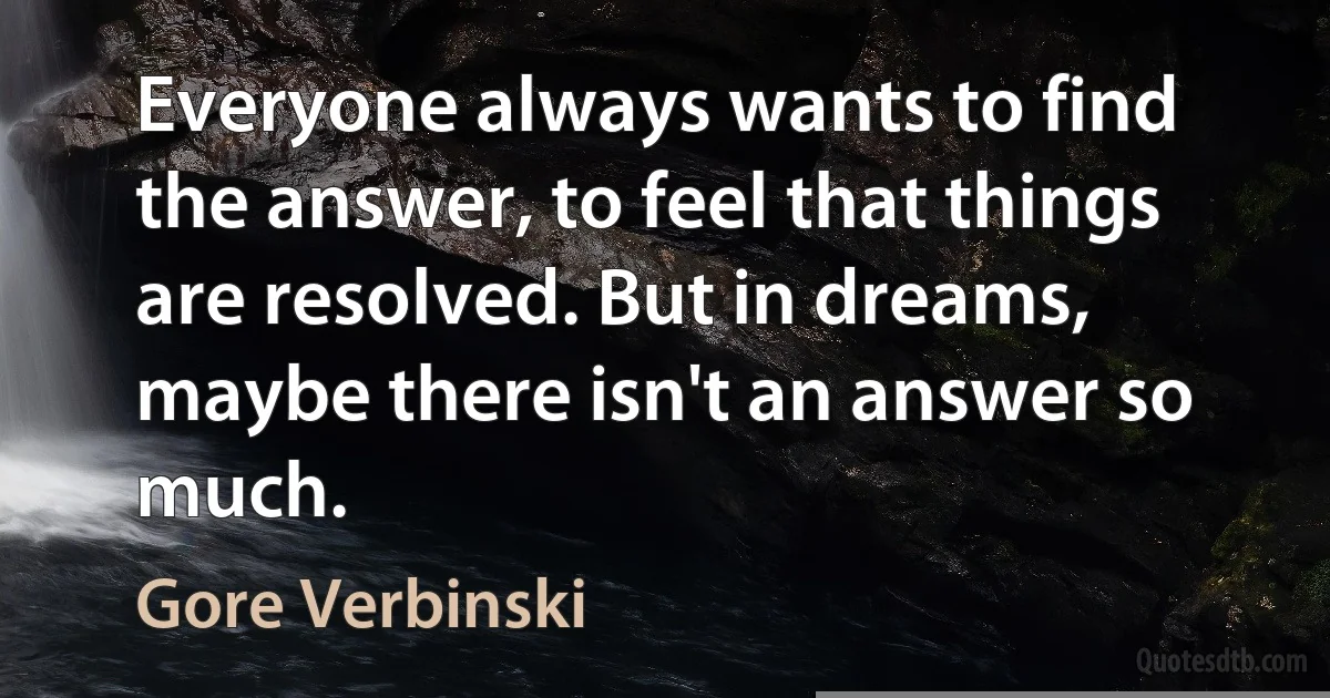 Everyone always wants to find the answer, to feel that things are resolved. But in dreams, maybe there isn't an answer so much. (Gore Verbinski)