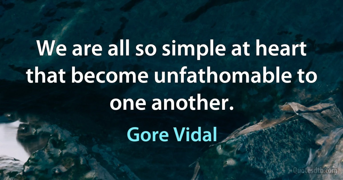 We are all so simple at heart that become unfathomable to one another. (Gore Vidal)