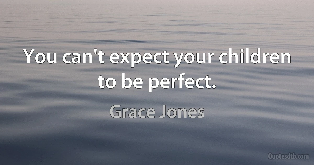 You can't expect your children to be perfect. (Grace Jones)