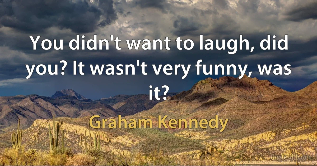 You didn't want to laugh, did you? It wasn't very funny, was it? (Graham Kennedy)