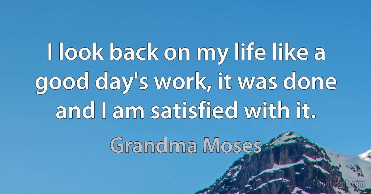 I look back on my life like a good day's work, it was done and I am satisfied with it. (Grandma Moses)