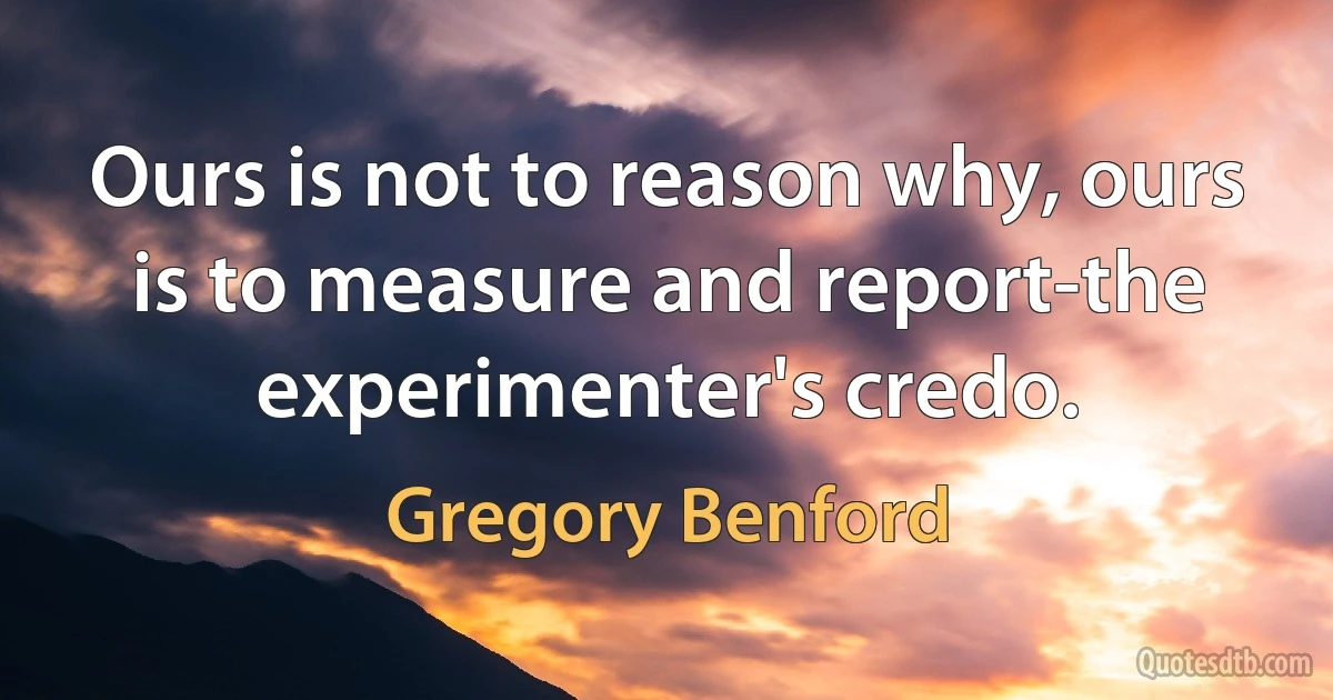 Ours is not to reason why, ours is to measure and report-the experimenter's credo. (Gregory Benford)