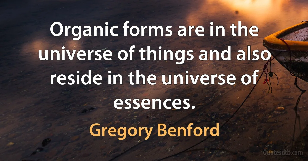 Organic forms are in the universe of things and also reside in the universe of essences. (Gregory Benford)