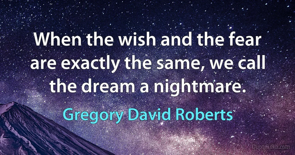 When the wish and the fear are exactly the same, we call the dream a nightmare. (Gregory David Roberts)