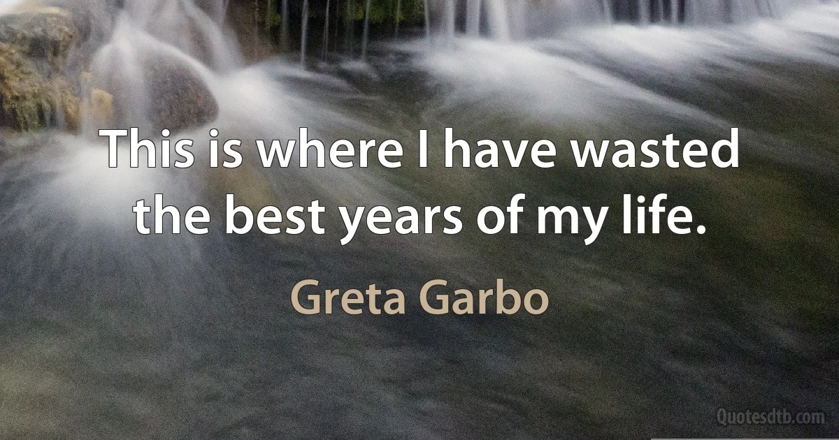 This is where I have wasted the best years of my life. (Greta Garbo)