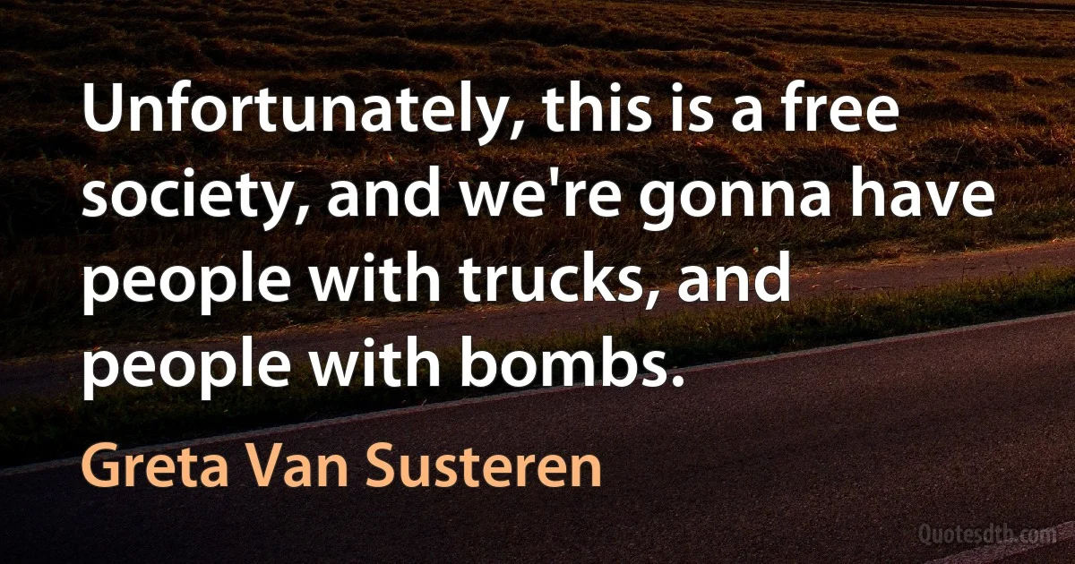 Unfortunately, this is a free society, and we're gonna have people with trucks, and people with bombs. (Greta Van Susteren)