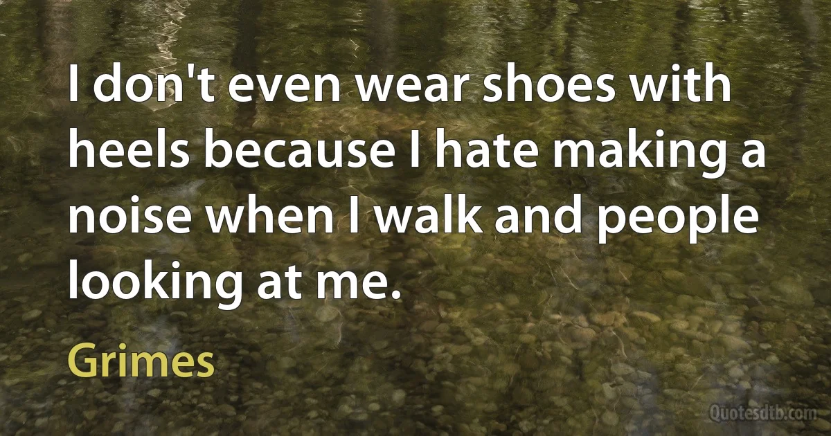 I don't even wear shoes with heels because I hate making a noise when I walk and people looking at me. (Grimes)