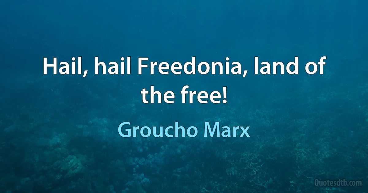 Hail, hail Freedonia, land of the free! (Groucho Marx)