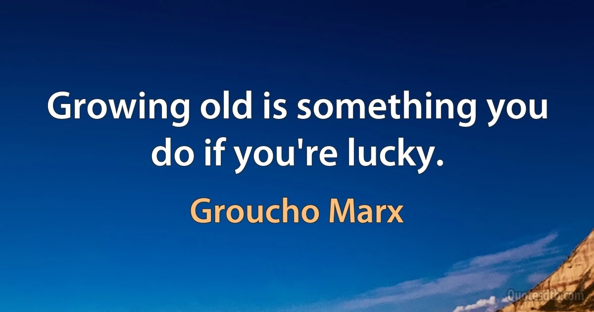 Growing old is something you do if you're lucky. (Groucho Marx)