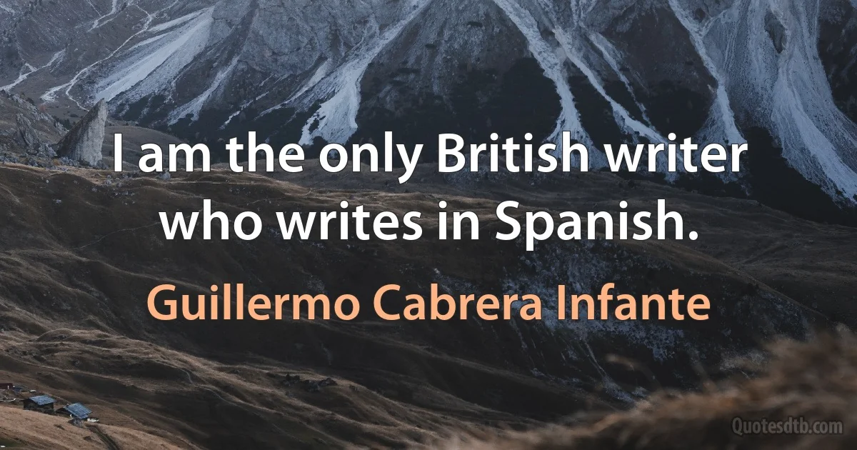 I am the only British writer who writes in Spanish. (Guillermo Cabrera Infante)