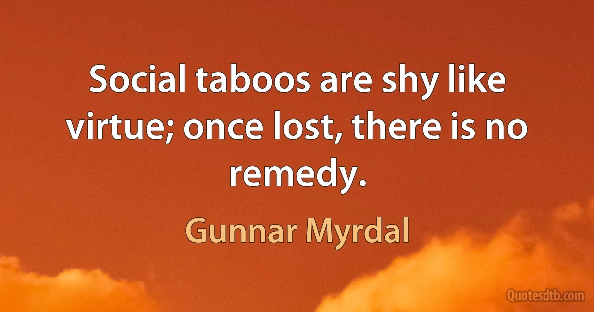 Social taboos are shy like virtue; once lost, there is no remedy. (Gunnar Myrdal)