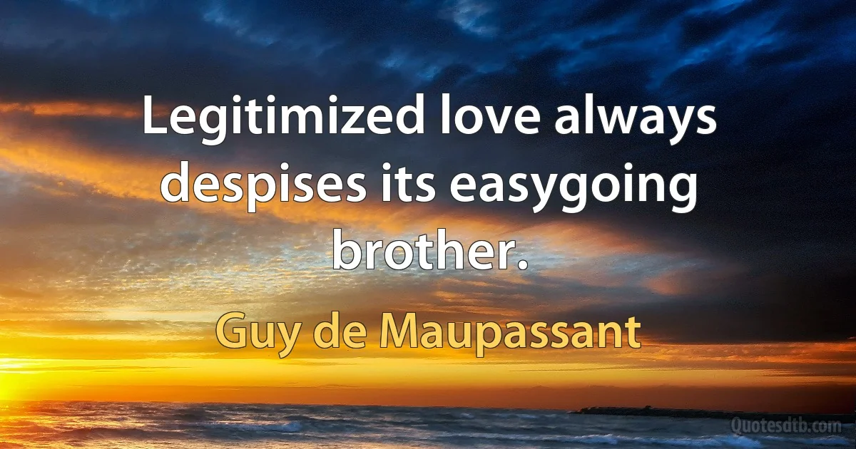 Legitimized love always despises its easygoing brother. (Guy de Maupassant)