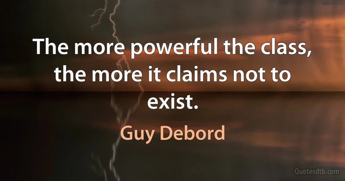 The more powerful the class, the more it claims not to exist. (Guy Debord)