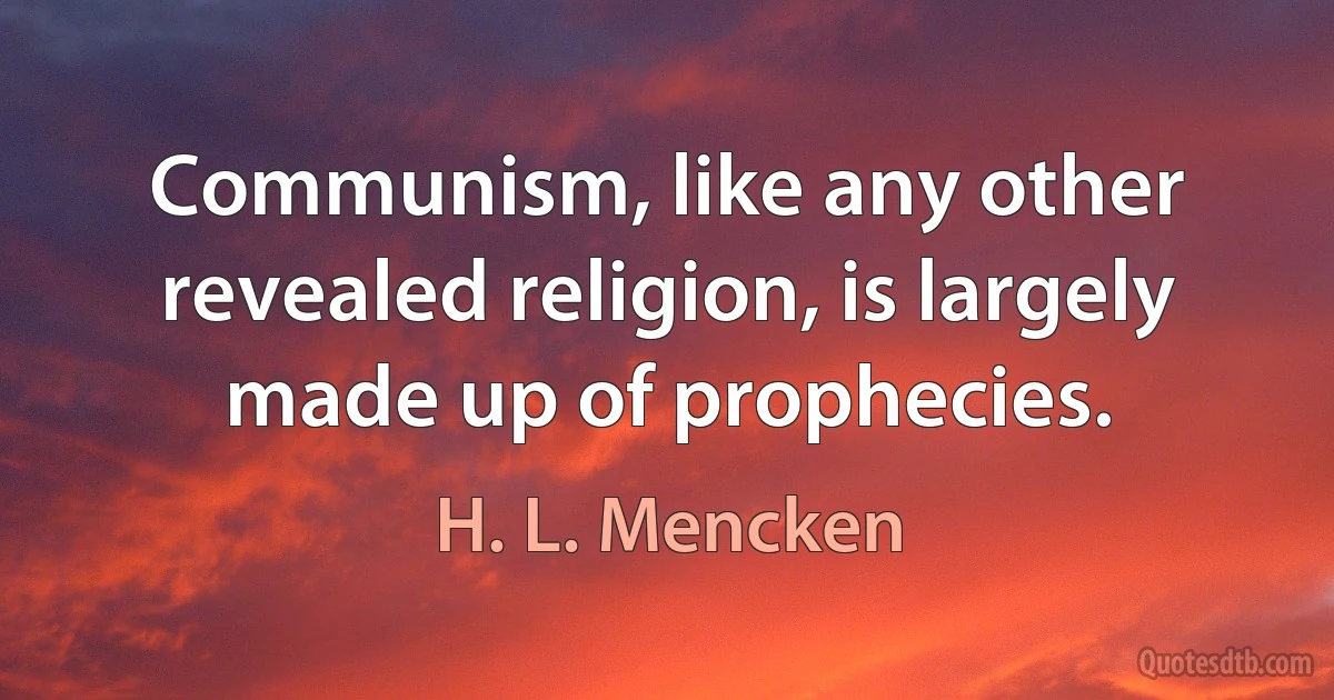 Communism, like any other revealed religion, is largely made up of prophecies. (H. L. Mencken)