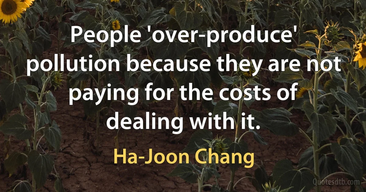 People 'over-produce' pollution because they are not paying for the costs of dealing with it. (Ha-Joon Chang)