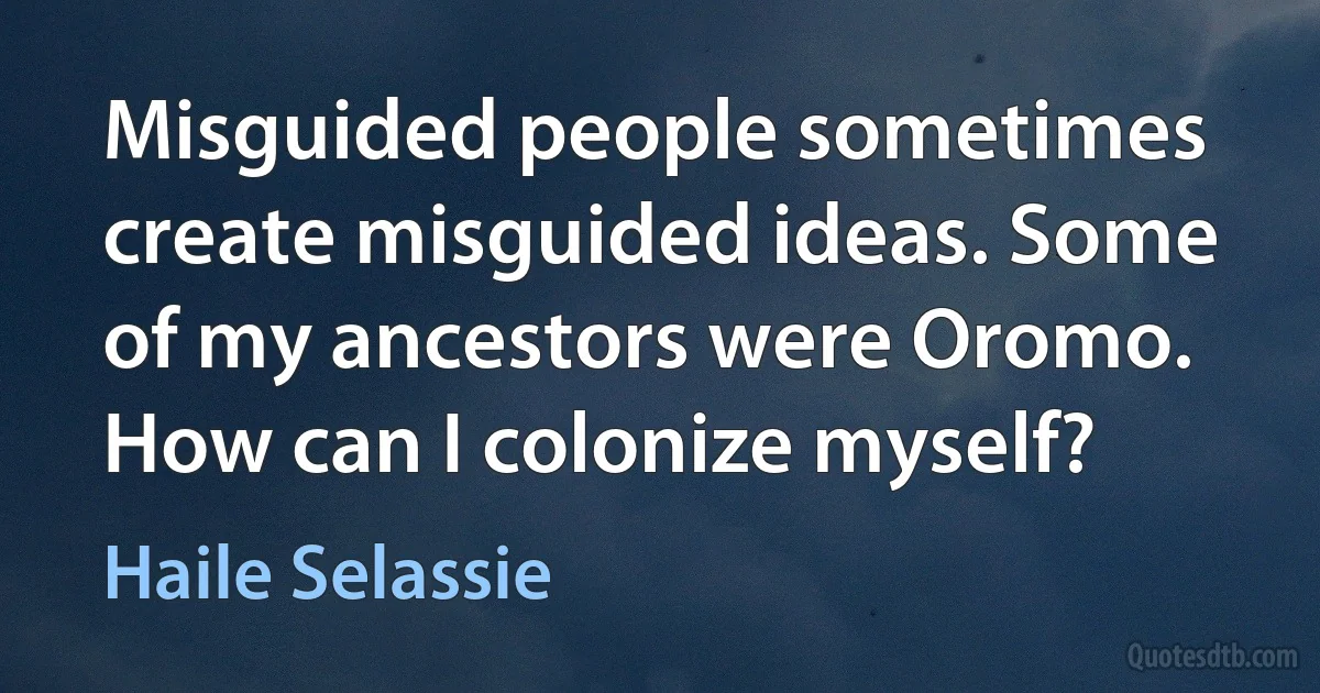 Misguided people sometimes create misguided ideas. Some of my ancestors were Oromo. How can I colonize myself? (Haile Selassie)