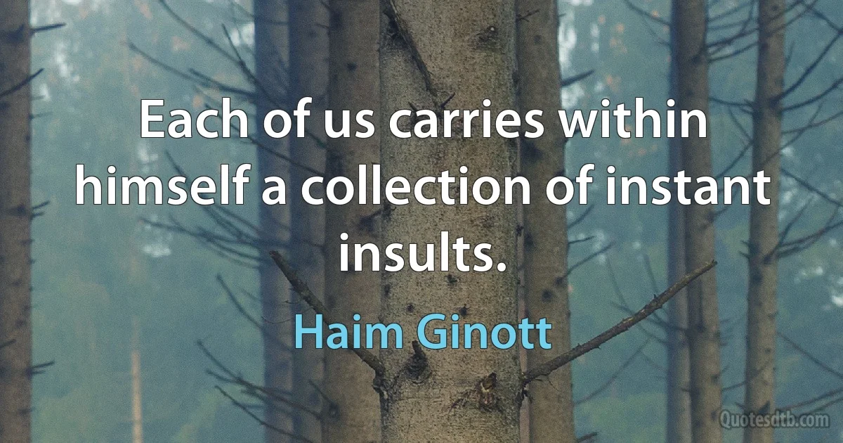 Each of us carries within himself a collection of instant insults. (Haim Ginott)