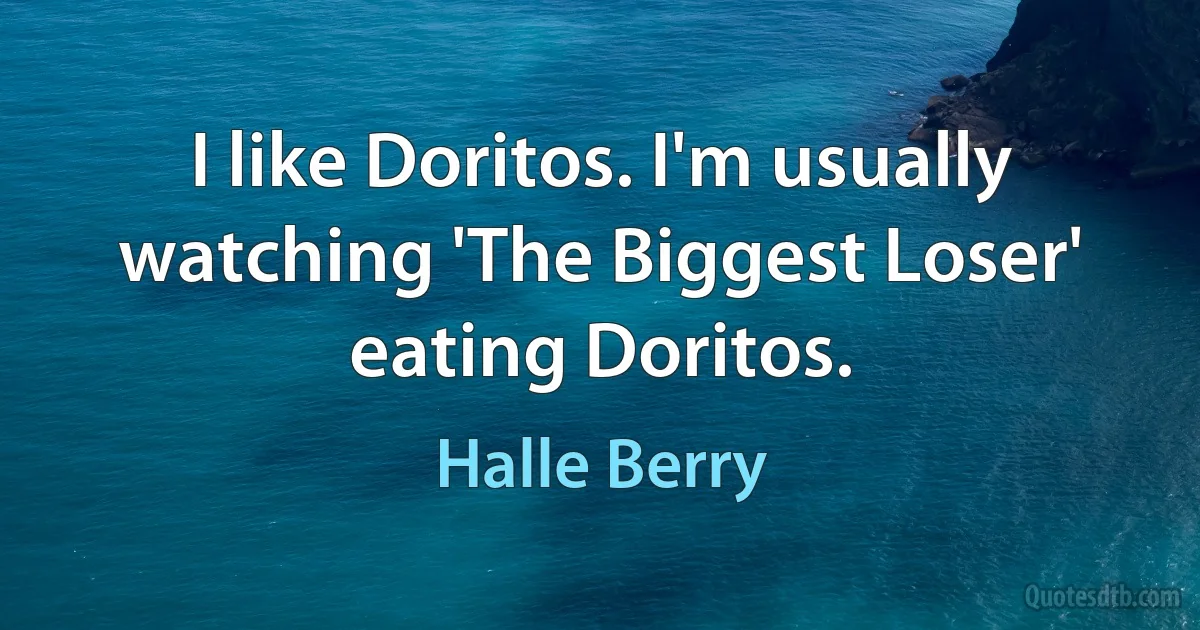 I like Doritos. I'm usually watching 'The Biggest Loser' eating Doritos. (Halle Berry)