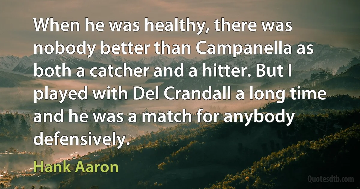 When he was healthy, there was nobody better than Campanella as both a catcher and a hitter. But I played with Del Crandall a long time and he was a match for anybody defensively. (Hank Aaron)