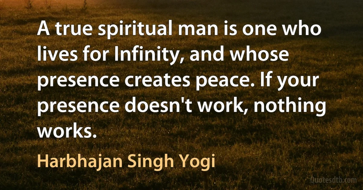 A true spiritual man is one who lives for Infinity, and whose presence creates peace. If your presence doesn't work, nothing works. (Harbhajan Singh Yogi)