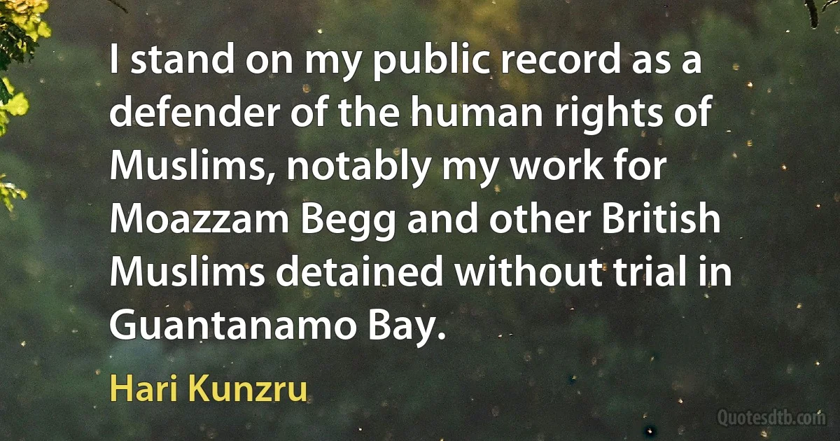 I stand on my public record as a defender of the human rights of Muslims, notably my work for Moazzam Begg and other British Muslims detained without trial in Guantanamo Bay. (Hari Kunzru)