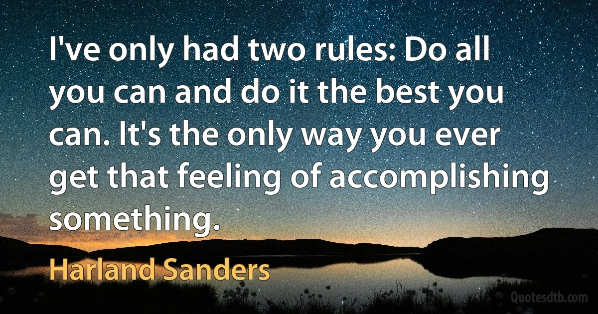 I've only had two rules: Do all you can and do it the best you can. It's the only way you ever get that feeling of accomplishing something. (Harland Sanders)