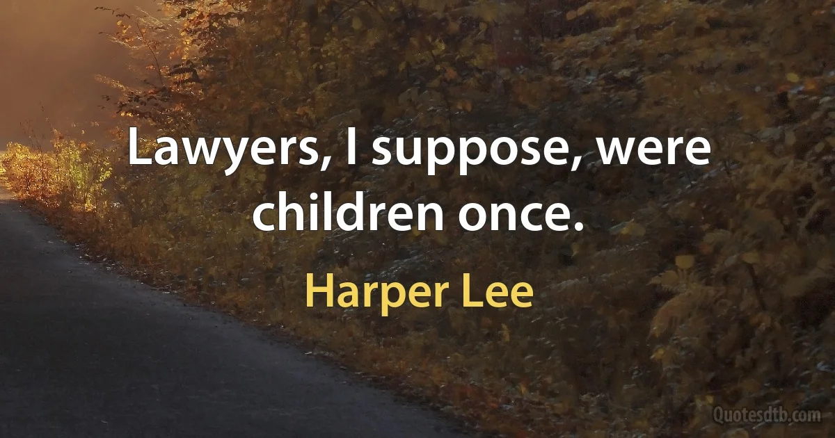 Lawyers, I suppose, were children once. (Harper Lee)