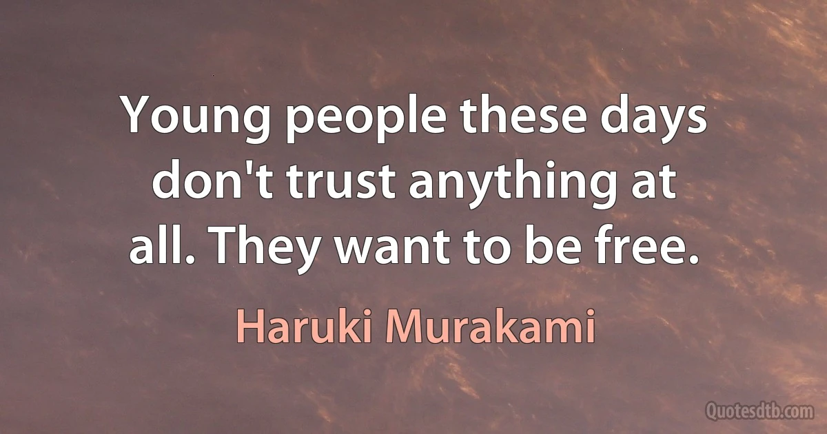 Young people these days don't trust anything at all. They want to be free. (Haruki Murakami)