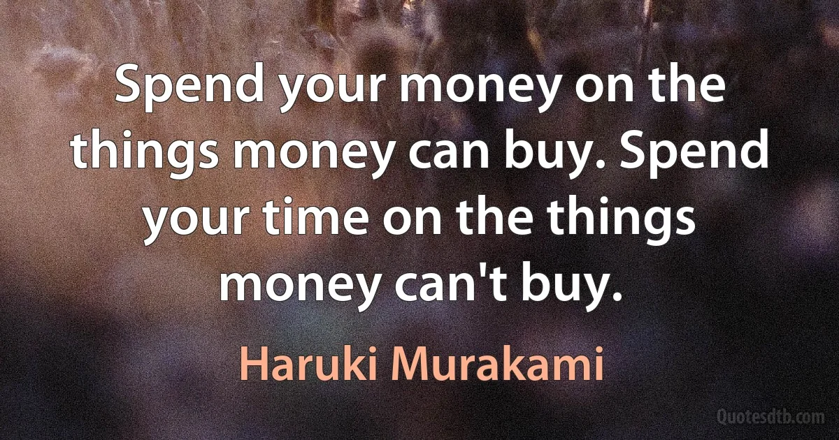 Spend your money on the things money can buy. Spend your time on the things money can't buy. (Haruki Murakami)