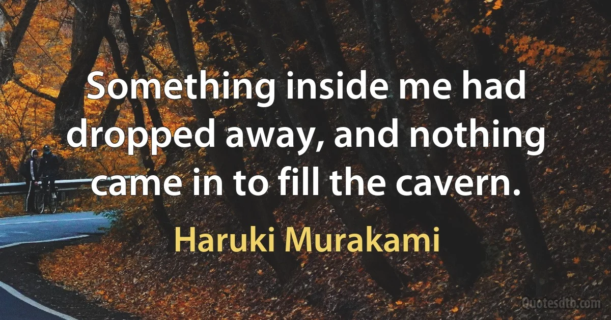 Something inside me had dropped away, and nothing came in to fill the cavern. (Haruki Murakami)