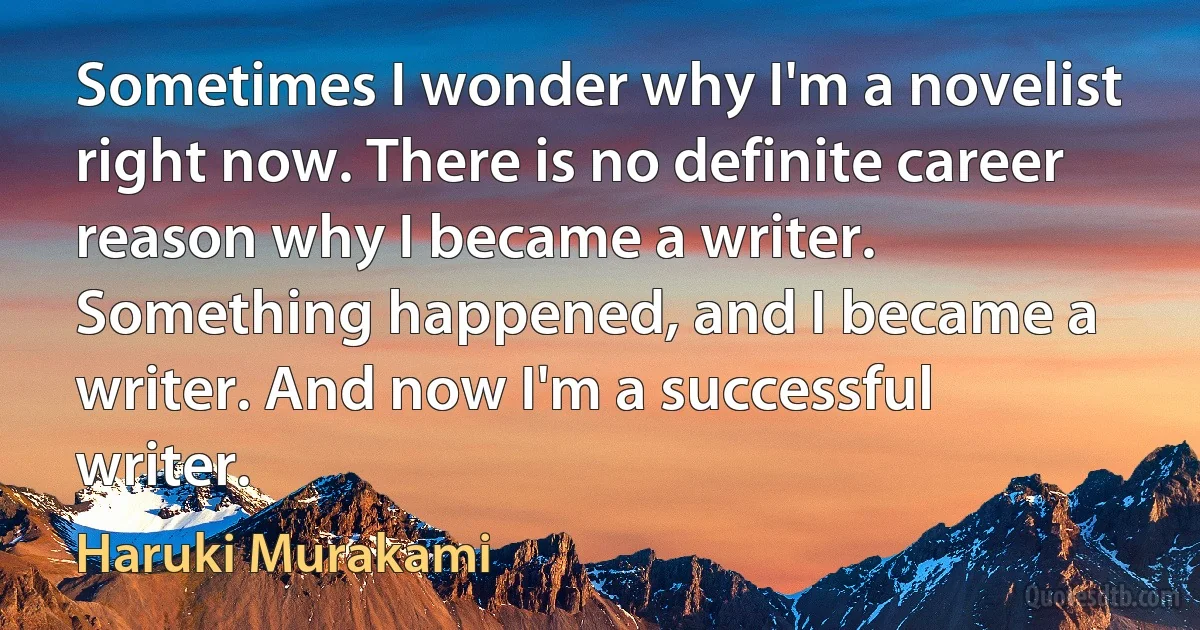 Sometimes I wonder why I'm a novelist right now. There is no definite career reason why I became a writer. Something happened, and I became a writer. And now I'm a successful writer. (Haruki Murakami)