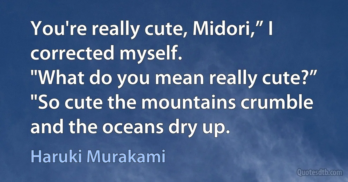 You're really cute, Midori,” I corrected myself.
"What do you mean really cute?”
"So cute the mountains crumble and the oceans dry up. (Haruki Murakami)