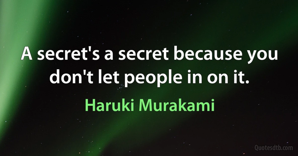 A secret's a secret because you don't let people in on it. (Haruki Murakami)