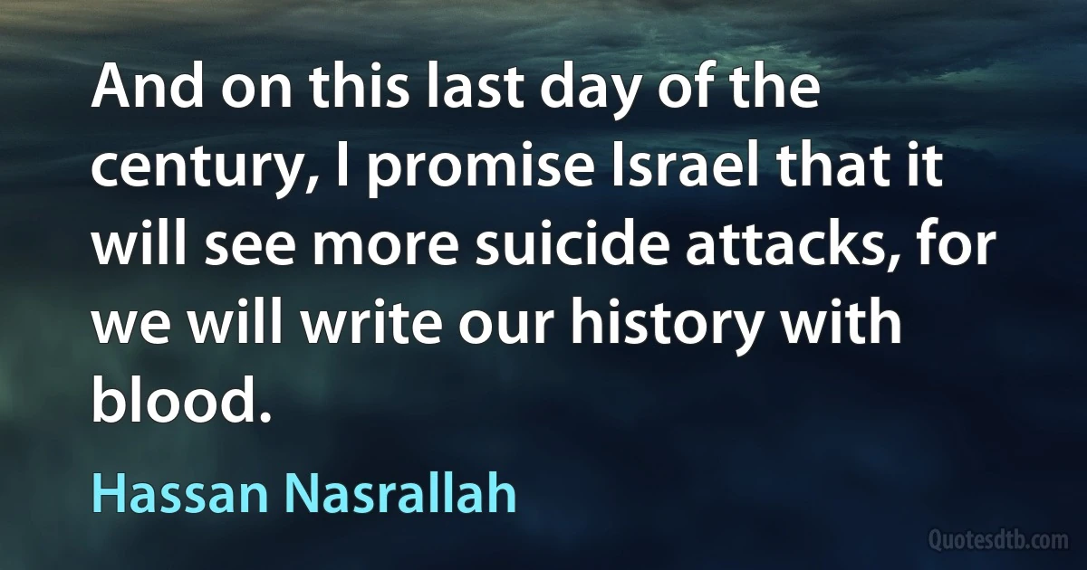 And on this last day of the century, I promise Israel that it will see more suicide attacks, for we will write our history with blood. (Hassan Nasrallah)